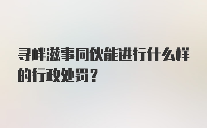 寻衅滋事同伙能进行什么样的行政处罚？