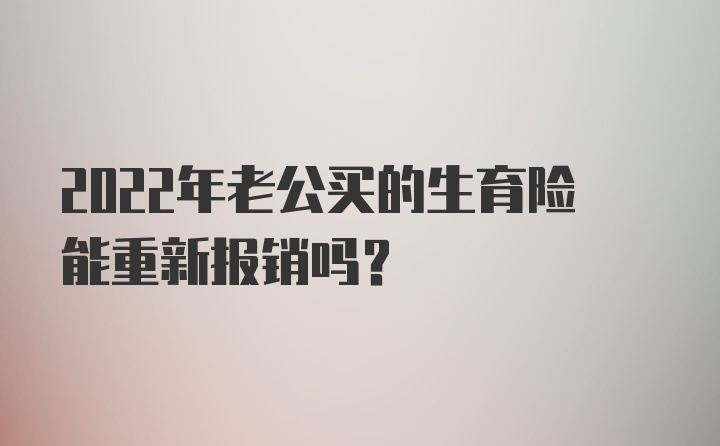 2022年老公买的生育险能重新报销吗？