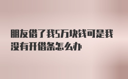 朋友借了我5万块钱可是我没有开借条怎么办