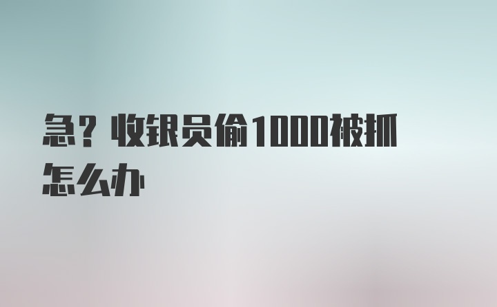 急?收银员偷1000被抓怎么办