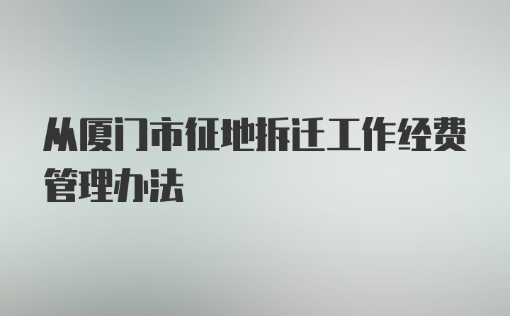 从厦门市征地拆迁工作经费管理办法