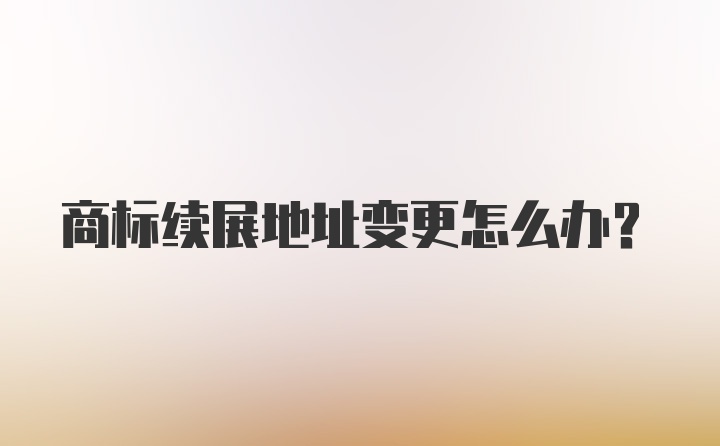 商标续展地址变更怎么办？