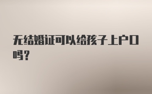 无结婚证可以给孩子上户口吗？