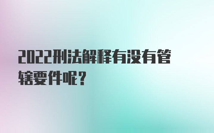 2022刑法解释有没有管辖要件呢?