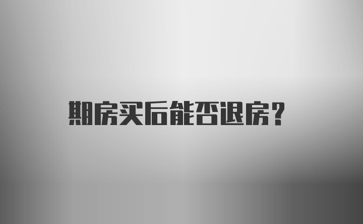 期房买后能否退房?