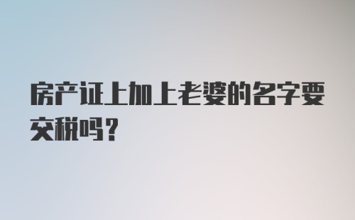 房产证上加上老婆的名字要交税吗？