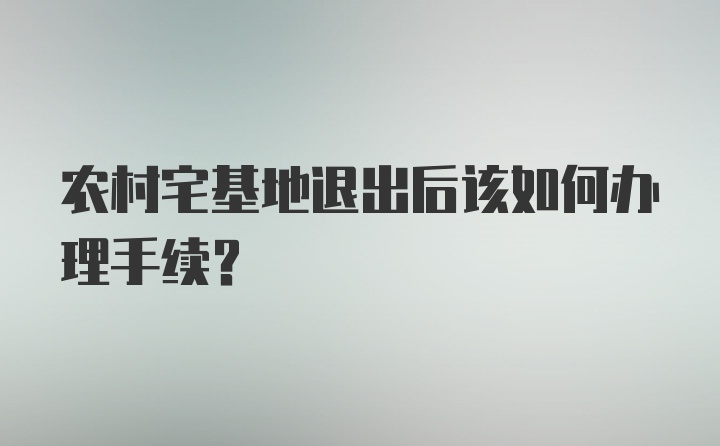 农村宅基地退出后该如何办理手续？