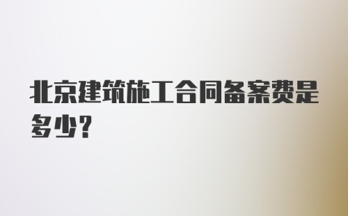 北京建筑施工合同备案费是多少？