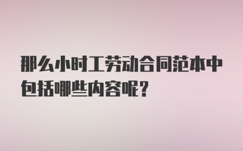 那么小时工劳动合同范本中包括哪些内容呢？