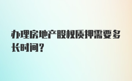 办理房地产股权质押需要多长时间？