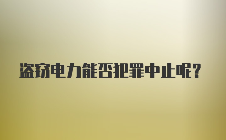 盗窃电力能否犯罪中止呢？