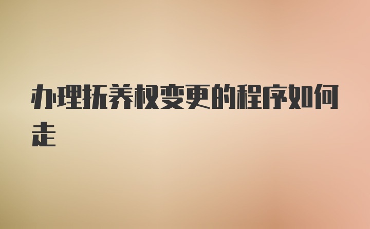 办理抚养权变更的程序如何走