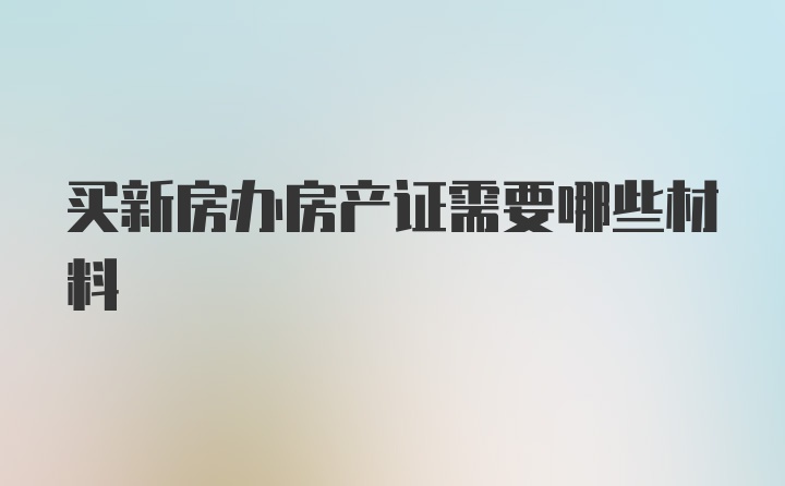 买新房办房产证需要哪些材料