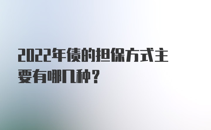 2022年债的担保方式主要有哪几种？