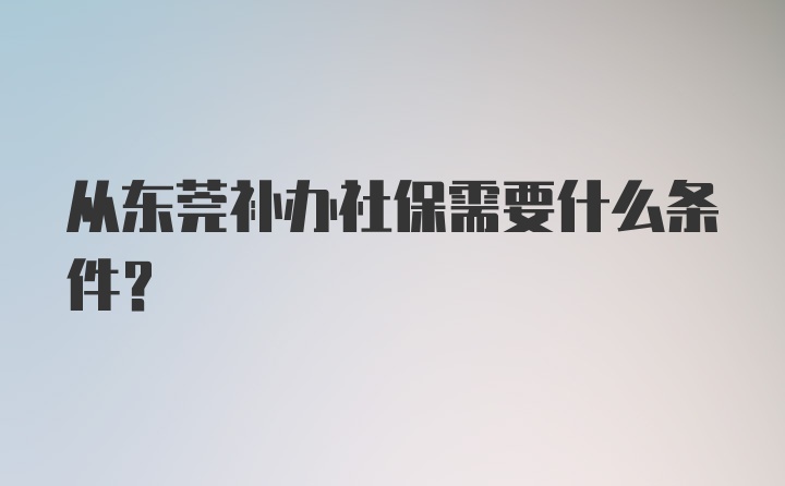 从东莞补办社保需要什么条件？