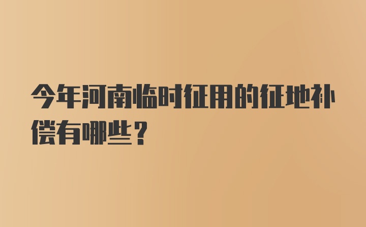 今年河南临时征用的征地补偿有哪些？