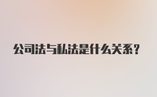 公司法与私法是什么关系？