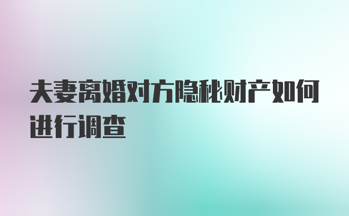 夫妻离婚对方隐秘财产如何进行调查