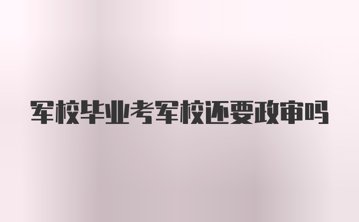 军校毕业考军校还要政审吗