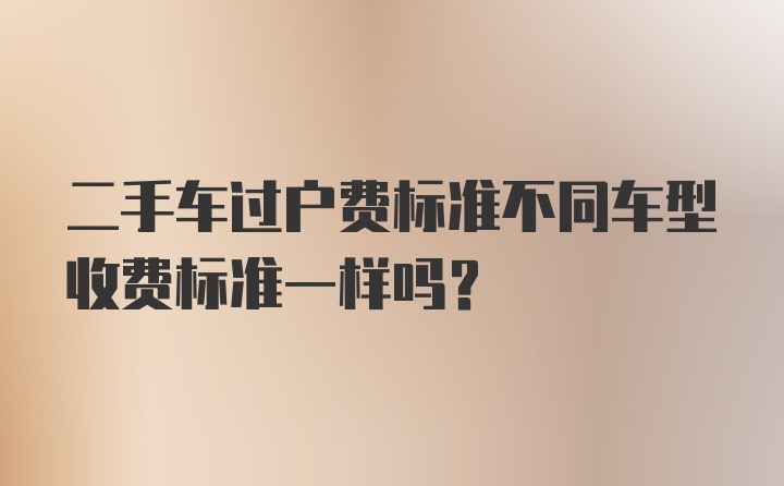 二手车过户费标准不同车型收费标准一样吗?