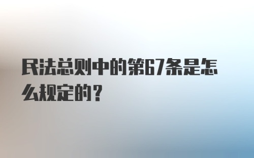 民法总则中的第67条是怎么规定的？