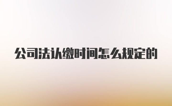 公司法认缴时间怎么规定的