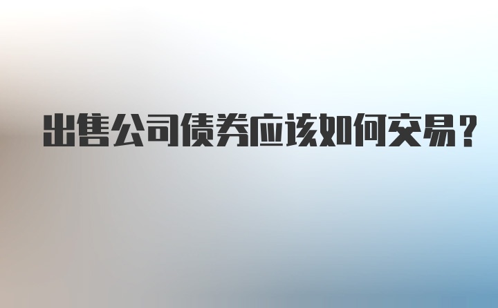 出售公司债券应该如何交易？