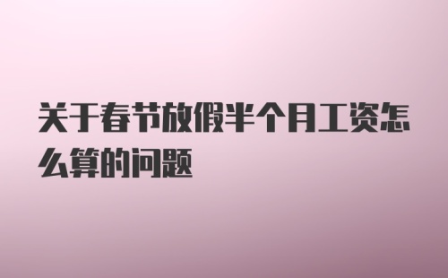 关于春节放假半个月工资怎么算的问题