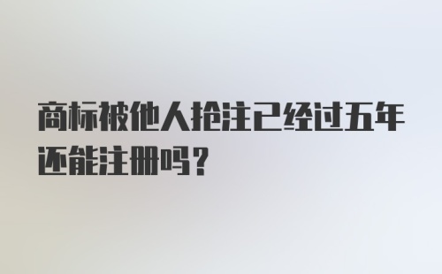 商标被他人抢注已经过五年还能注册吗?