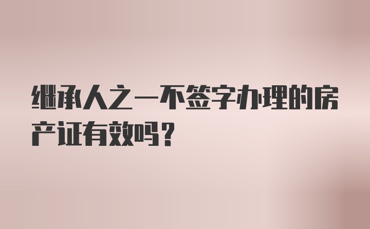 继承人之一不签字办理的房产证有效吗？