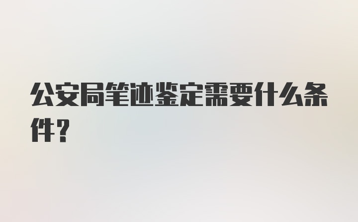 公安局笔迹鉴定需要什么条件？