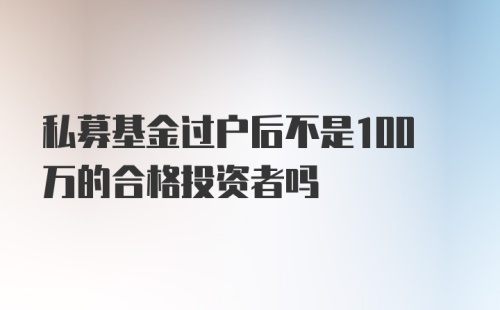 私募基金过户后不是100万的合格投资者吗