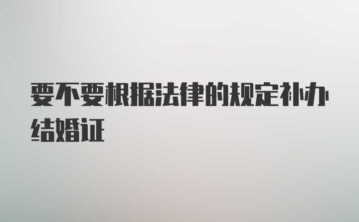 要不要根据法律的规定补办结婚证