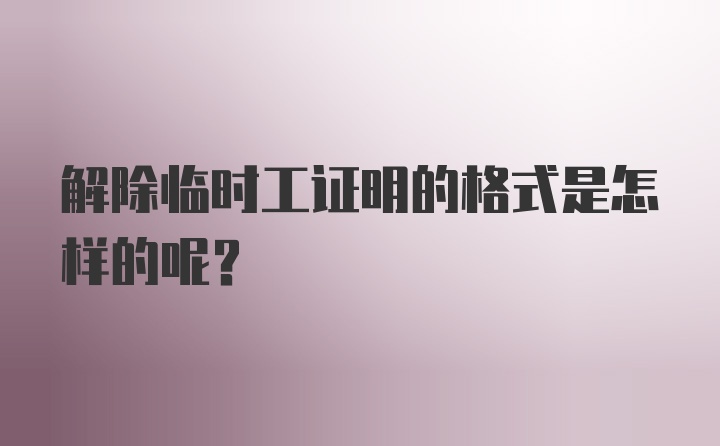 解除临时工证明的格式是怎样的呢？