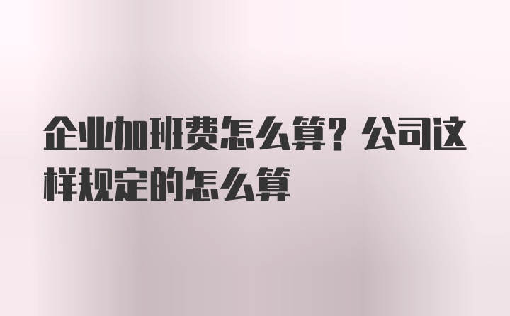 企业加班费怎么算？公司这样规定的怎么算