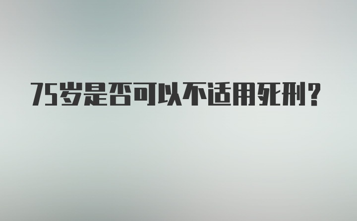 75岁是否可以不适用死刑？