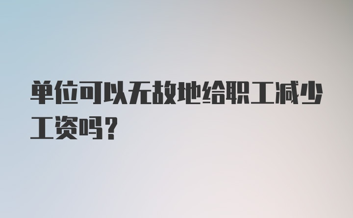 单位可以无故地给职工减少工资吗？