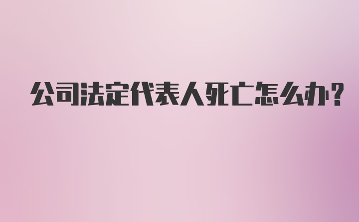 公司法定代表人死亡怎么办?