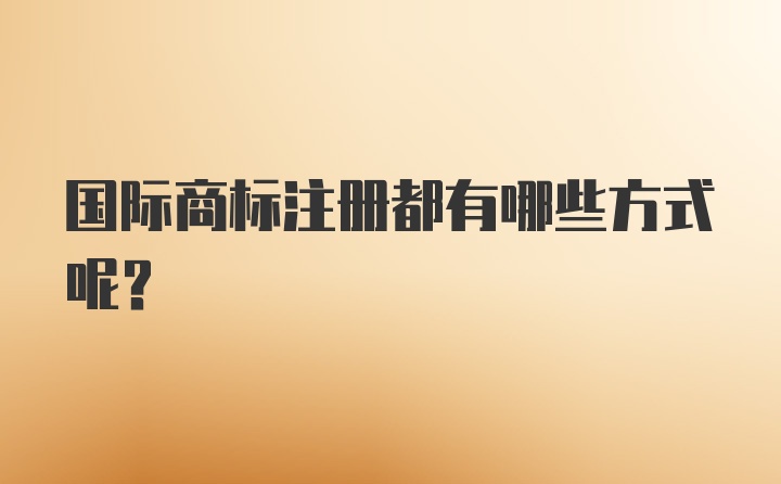 国际商标注册都有哪些方式呢？