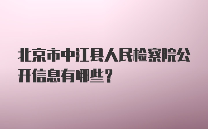 北京市中江县人民检察院公开信息有哪些？