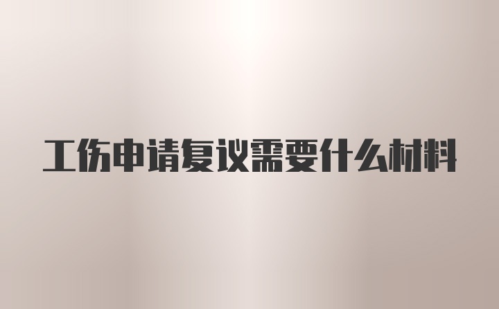 工伤申请复议需要什么材料