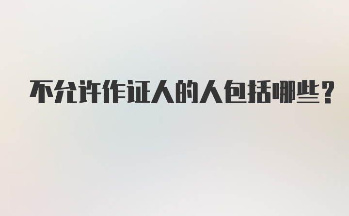 不允许作证人的人包括哪些?