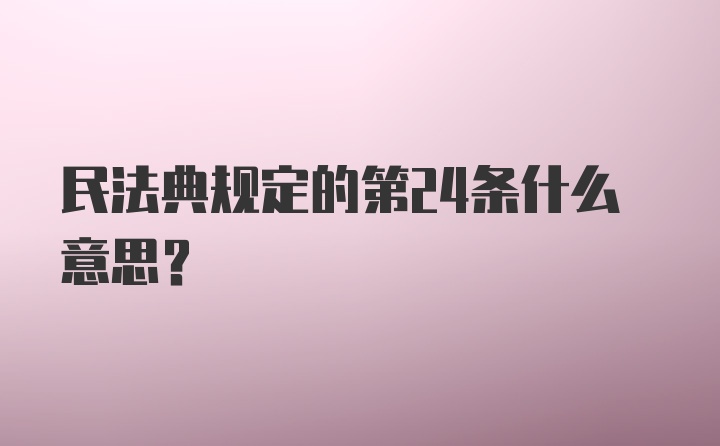 民法典规定的第24条什么意思?