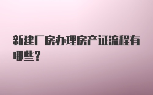 新建厂房办理房产证流程有哪些？