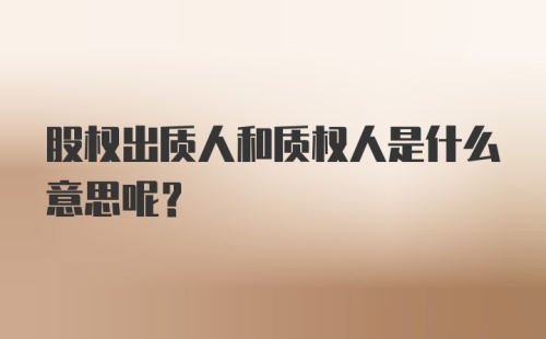 股权出质人和质权人是什么意思呢？