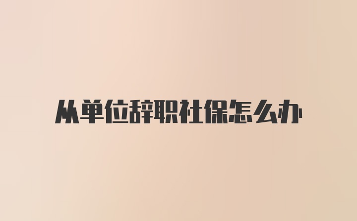 从单位辞职社保怎么办