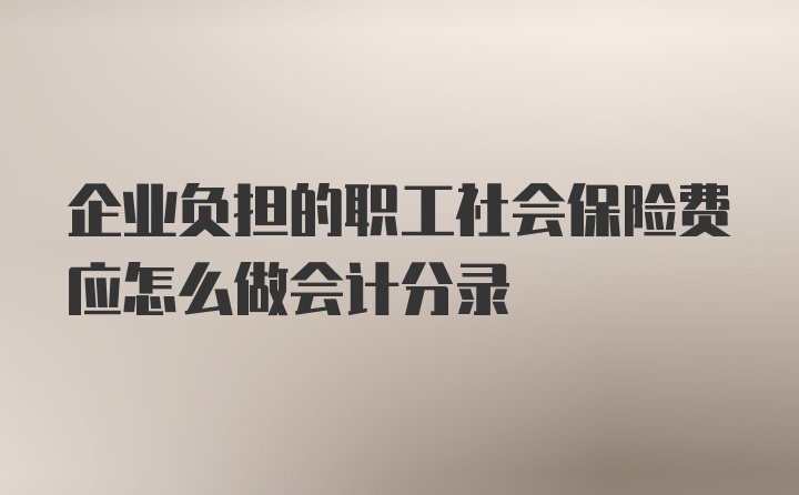 企业负担的职工社会保险费应怎么做会计分录