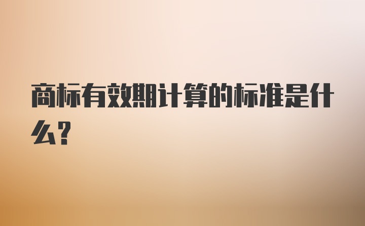 商标有效期计算的标准是什么？