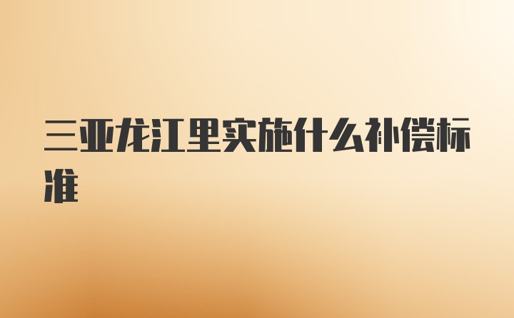 三亚龙江里实施什么补偿标准