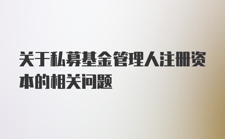 关于私募基金管理人注册资本的相关问题